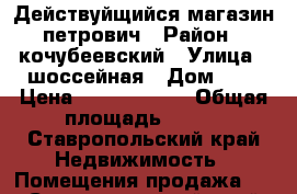 Действуйщийся магазин петрович › Район ­ кочубеевский › Улица ­ шоссейная › Дом ­ 2 › Цена ­ 17 000 000 › Общая площадь ­ 630 - Ставропольский край Недвижимость » Помещения продажа   . Ставропольский край